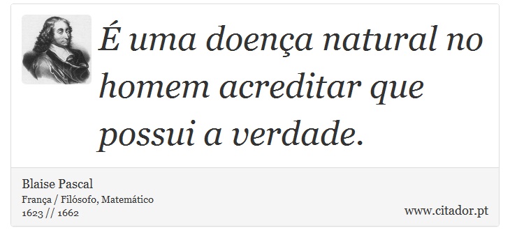 É uma doença natural no homem acreditar que possui a verdade. - Blaise Pascal - Frases