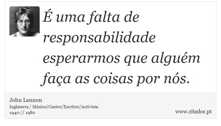 É uma falta de responsabilidade esperarmos que alguém faça as coisas por nós. - John Lennon - Frases
