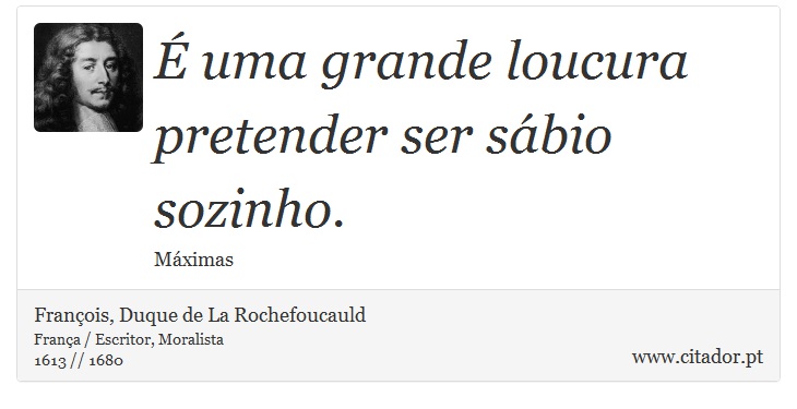 É uma grande loucura pretender ser sábio sozinho. - François, Duque de La Rochefoucauld - Frases