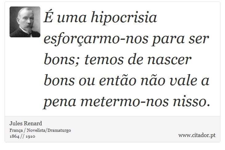 É uma hipocrisia esforçarmo-nos para ser bons; temos de nascer bons ou então não vale a pena metermo-nos nisso. - Jules Renard - Frases