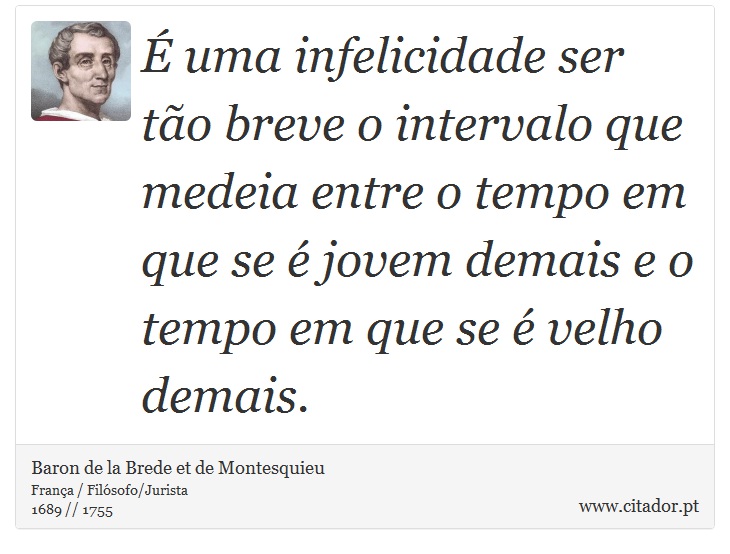É uma infelicidade ser tão breve o intervalo que medeia entre o tempo em que se é jovem demais e o tempo em que se é velho demais. - Baron de la Brede et de Montesquieu - Frases