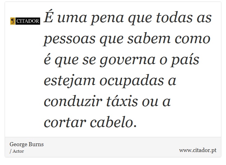 É uma pena que todas as pessoas que sabem como é que se governa o país estejam ocupadas a conduzir táxis ou a cortar cabelo. - George Burns - Frases