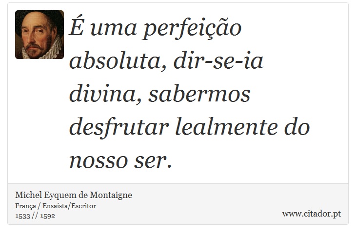 É uma perfeição absoluta, dir-se-ia divina, sabermos desfrutar lealmente do nosso ser. - Michel Eyquem de Montaigne - Frases