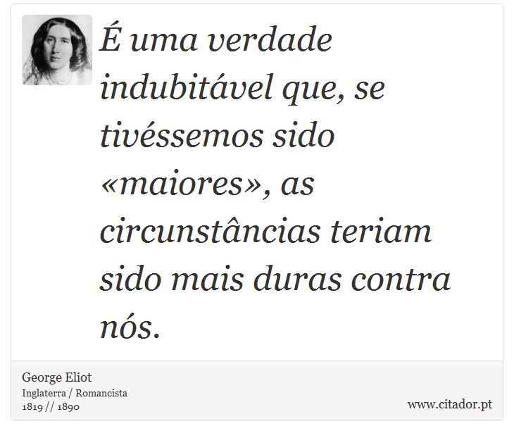 É uma verdade indubitável que, se tivéssemos sido «maiores», as circunstâncias teriam sido mais duras contra nós. - George Eliot - Frases