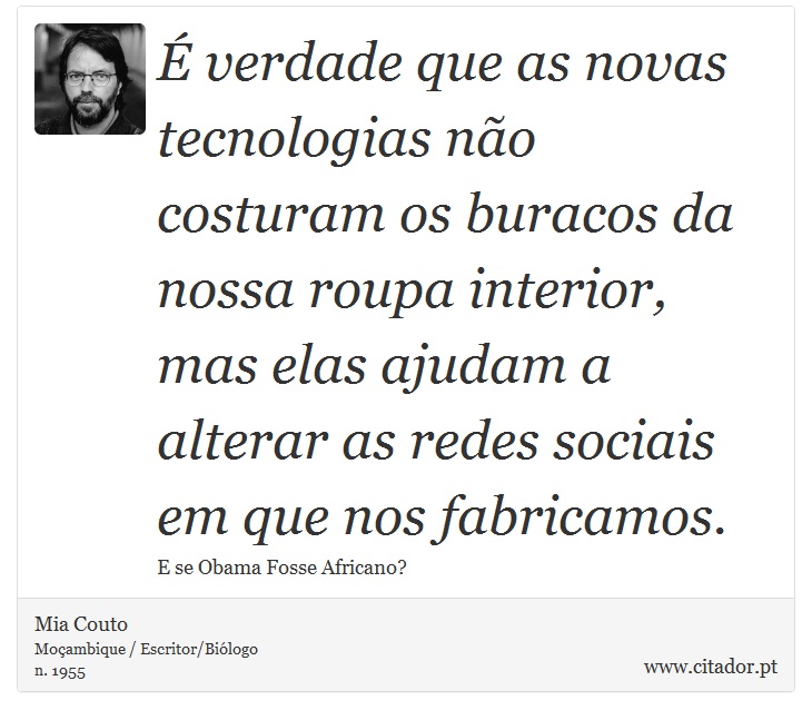 É verdade que as novas tecnologias não costuram os buracos da nossa roupa interior, mas elas ajudam a alterar as redes sociais em que nos fabricamos. - Mia Couto - Frases