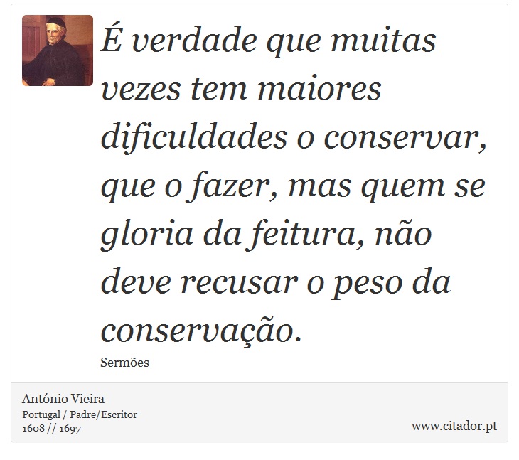 É verdade que muitas vezes tem maiores dificuldades o conservar, que o fazer, mas quem se gloria da feitura, não deve recusar o peso da conservação. - António Vieira - Frases