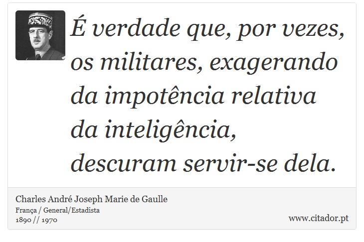 É verdade que, por vezes, os militares, exagerando da impotência relativa da inteligência, descuram servir-se dela. - Charles André Joseph Marie de Gaulle - Frases
