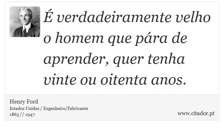 É verdadeiramente velho o homem que pára de aprender, quer tenha vinte ou oitenta anos. - Henry Ford - Frases