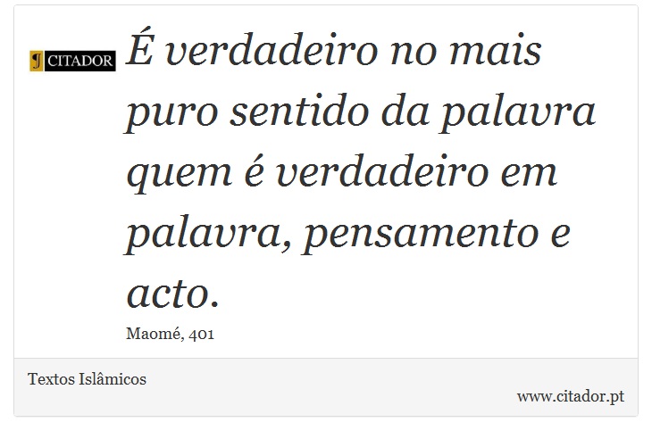 É verdadeiro no mais puro sentido da palavra quem é verdadeiro em palavra, pensamento e acto. - Textos Islâmicos - Frases