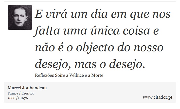 E virá um dia em que nos falta uma única coisa e não é o objecto do nosso desejo, mas o desejo. - Marcel Jouhandeau - Frases