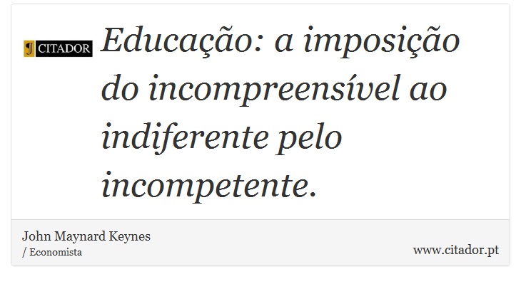 Educação: a imposição do incompreensível ao indiferente pelo incompetente. - John Maynard Keynes - Frases