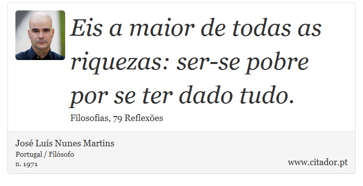Eis a maior de todas as riquezas: ser-se pobre por se ter dado tudo. - José Luís Nunes Martins - Frases
