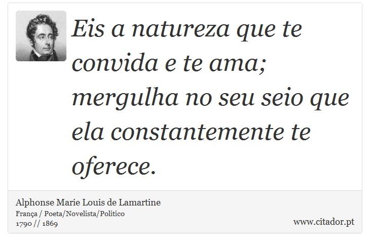 Eis a natureza que te convida e te ama; mergulha no seu seio que ela constantemente te oferece. - Alphonse Marie Louis de Lamartine - Frases