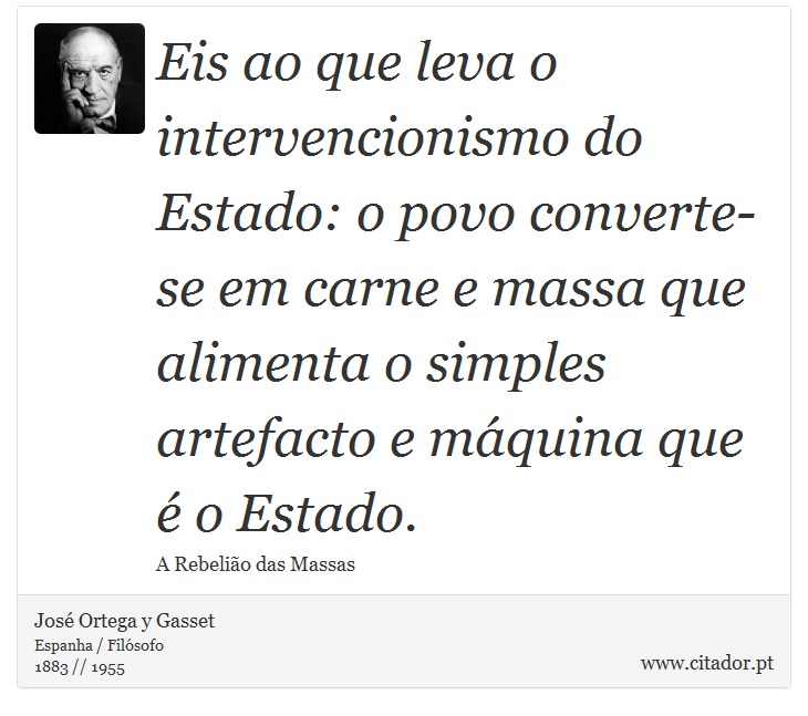 Eis ao que leva o intervencionismo do Estado: o povo converte-se em carne e massa que alimenta o simples artefacto e máquina que é o Estado. - José Ortega y Gasset - Frases