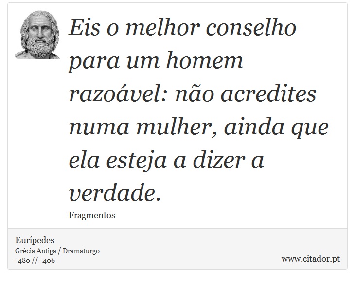 Eis o melhor conselho para um homem razoável: não acredites numa mulher, ainda que ela esteja a dizer a verdade. - Eurípedes - Frases