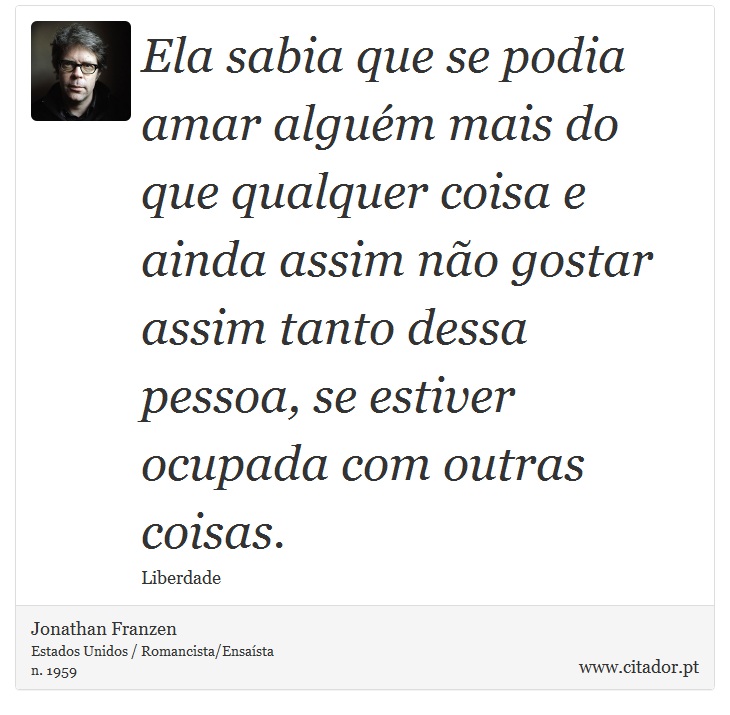 Ela sabia que se podia amar alguém mais do que qualquer coisa e ainda assim não gostar assim tanto dessa pessoa, se estiver ocupada com outras coisas. - Jonathan Franzen - Frases