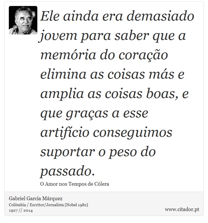 Ele ainda era demasiado jovem para saber que a memória do coração elimina as coisas más e amplia as coisas boas, e que graças a esse artifício conseguimos suportar o peso do passado. - Gabriel García Márquez - Frases