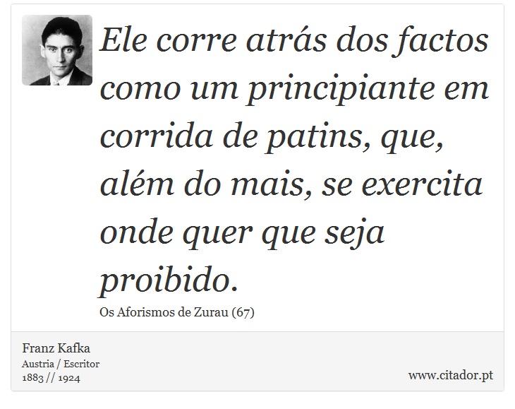 Ele corre atrás dos factos como um principiante em corrida de patins, que, além do mais, se exercita onde quer que seja proibido. - Franz Kafka - Frases