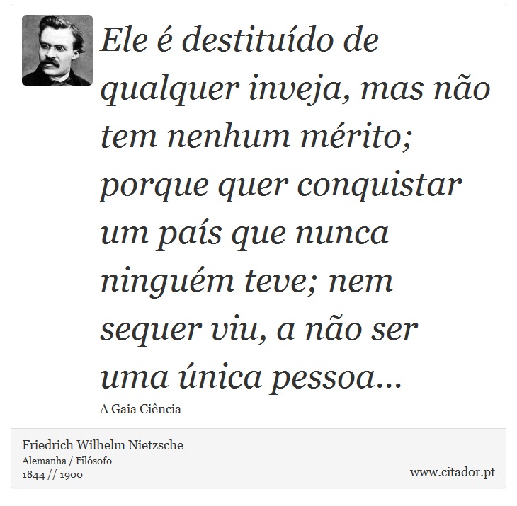 Ele é destituído de qualquer inveja, mas não tem nenhum mérito; porque quer conquistar um país que nunca ninguém teve; nem sequer viu, a não ser uma única pessoa... - Friedrich Wilhelm Nietzsche - Frases