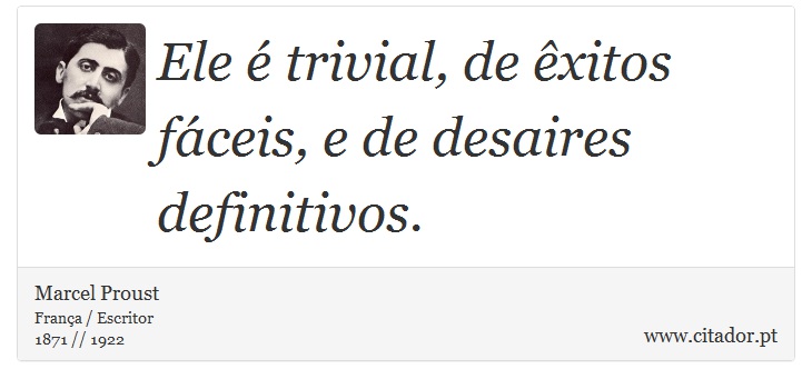 Ele é trivial, de êxitos fáceis, e de desaires definitivos. - Marcel Proust - Frases
