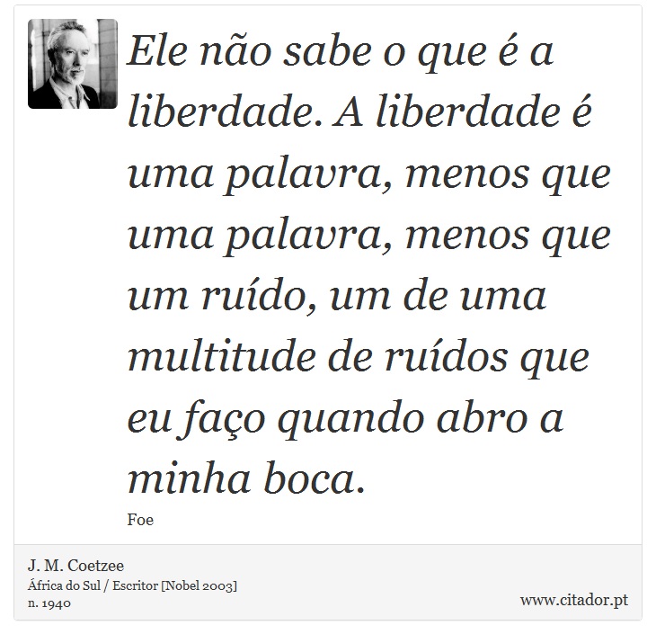 Ele não sabe o que é a liberdade. A liberdade é uma palavra, menos que uma palavra, menos que um ruído, um de uma multitude de ruídos que eu faço quando abro a minha boca. - J. M. Coetzee - Frases