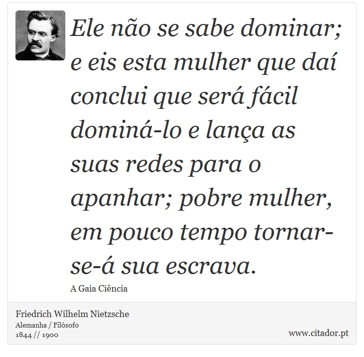 Ele não se sabe dominar; e eis esta mulher que daí conclui que será fácil dominá-lo e lança as suas redes para o apanhar; pobre mulher, em pouco tempo tornar-se-á sua escrava. - Friedrich Wilhelm Nietzsche - Frases
