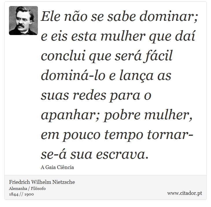 Ele no se sabe dominar; e eis esta mulher que da conclui que ser fcil domin-lo e lana as suas redes para o apanhar; pobre mulher, em pouco tempo tornar-se- sua escrava. - Friedrich Wilhelm Nietzsche - Frases