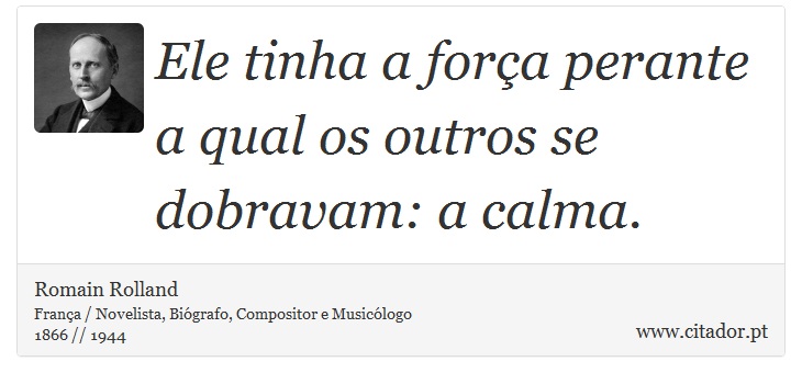 Ele tinha a força perante a qual os outros se dobravam: a calma. - Romain Rolland - Frases