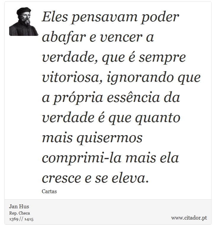 Eles pensavam poder abafar e vencer a verdade, que é sempre vitoriosa, ignorando que a própria essência da verdade é que quanto mais quisermos comprimi-la mais ela cresce e se eleva. - Jan Hus - Frases