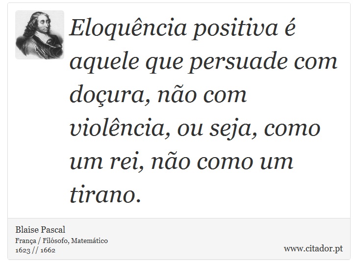 Eloquência positiva é aquele que persuade com doçura, não com violência, ou seja, como um rei, não como um tirano. - Blaise Pascal - Frases