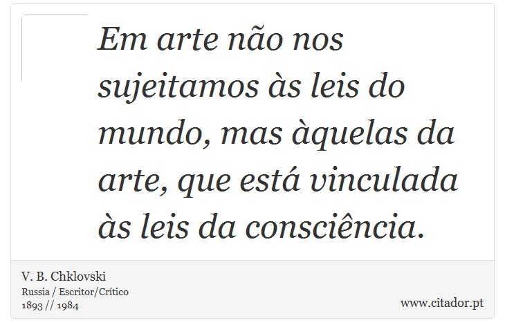 Em arte não nos sujeitamos às leis do mundo, mas àquelas da arte, que está vinculada às leis da consciência. - V. B. Chklovski - Frases