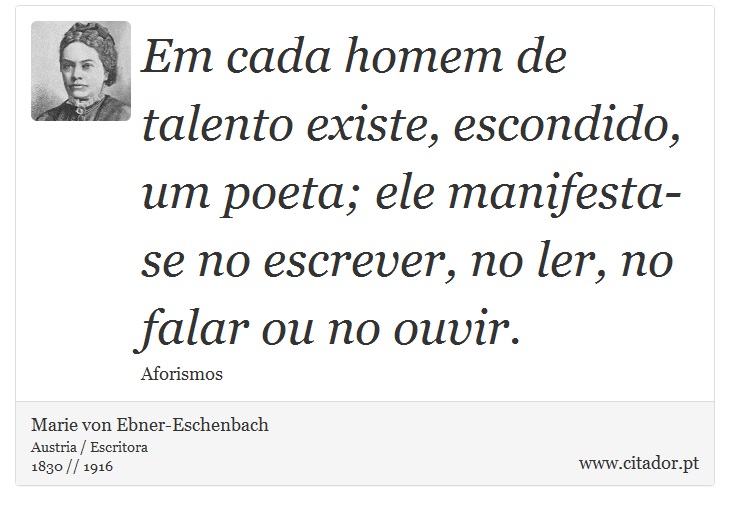 Em cada homem de talento existe, escondido, um poeta; ele manifesta-se no escrever, no ler, no falar ou no ouvir. - Marie von Ebner-Eschenbach - Frases