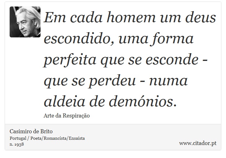 Em cada homem um deus escondido, uma forma perfeita que se esconde - que se perdeu - numa aldeia de demónios. - Casimiro de Brito - Frases