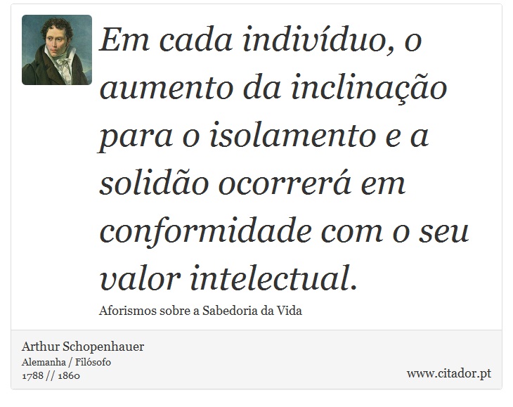 Em cada indivíduo, o aumento da inclinação para o isolamento e a solidão ocorrerá em conformidade com o seu valor intelectual. - Arthur Schopenhauer - Frases