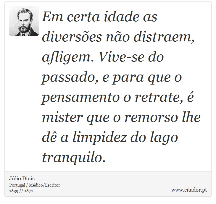 Em certa idade as diversões não distraem, afligem. Vive-se do passado, e para que o pensamento o retrate, é mister que o remorso lhe dê a limpidez do lago tranquilo. - Júlio Dinis - Frases
