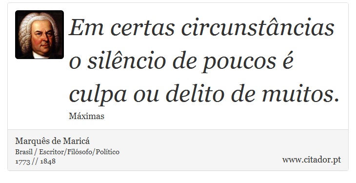 Em certas circunstâncias o silêncio de poucos é culpa ou delito de muitos. - Marquês de Maricá - Frases