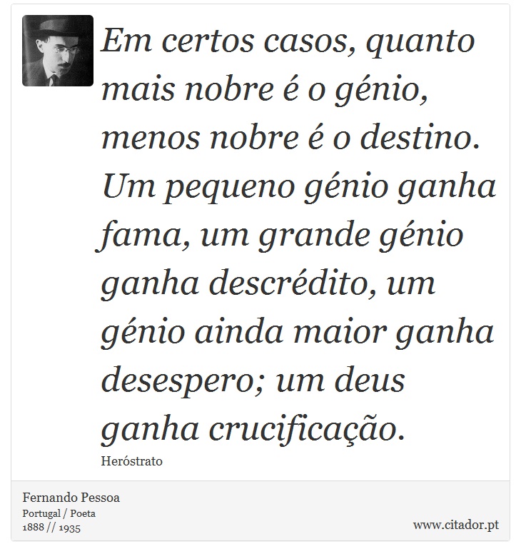 Em certos casos, quanto mais nobre é o génio, menos nobre é o destino. Um pequeno génio ganha fama, um grande génio ganha descrédito, um génio ainda maior ganha desespero; um deus ganha crucificação. - Fernando Pessoa - Frases