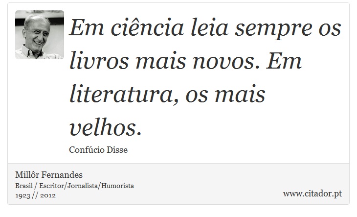 Em ciência leia sempre os livros mais novos. Em literatura, os mais velhos. - Millôr Fernandes - Frases