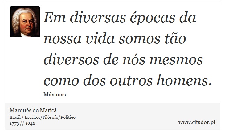 Em diversas épocas da nossa vida somos tão diversos de nós mesmos como dos outros homens. - Marquês de Maricá - Frases