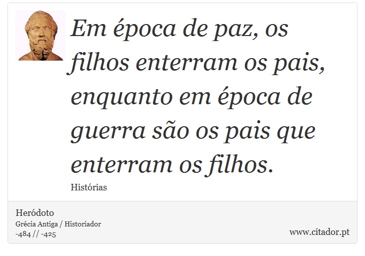 Em época de paz, os filhos enterram os pais, enquanto em época de guerra são os pais que enterram os filhos. - Heródoto - Frases