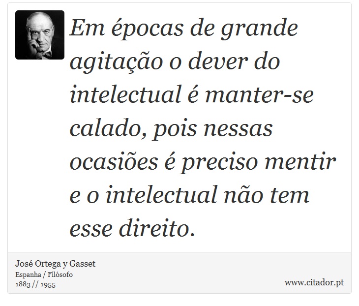 Em épocas de grande agitação o dever do intelectual é manter-se calado, pois nessas ocasiões é preciso mentir e o intelectual não tem esse direito. - José Ortega y Gasset - Frases