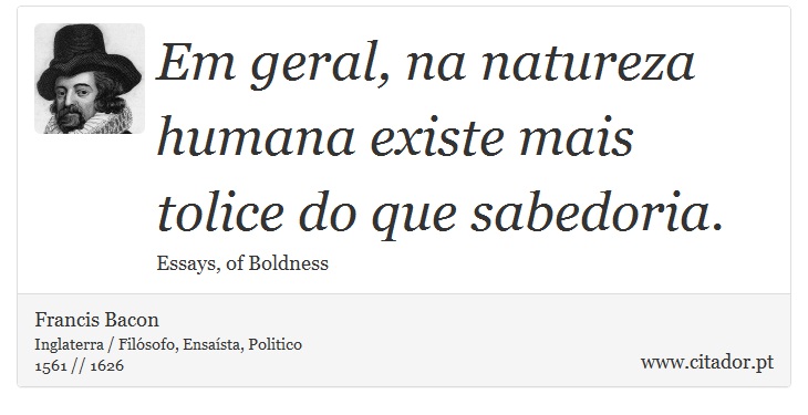 Em geral, na natureza humana existe mais tolice do que sabedoria. - Francis Bacon - Frases
