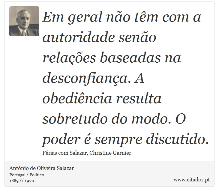 Em geral não têm com a autoridade senão relações baseadas na desconfiança. A obediência resulta sobretudo do modo. O poder é sempre discutido. - António de Oliveira Salazar - Frases