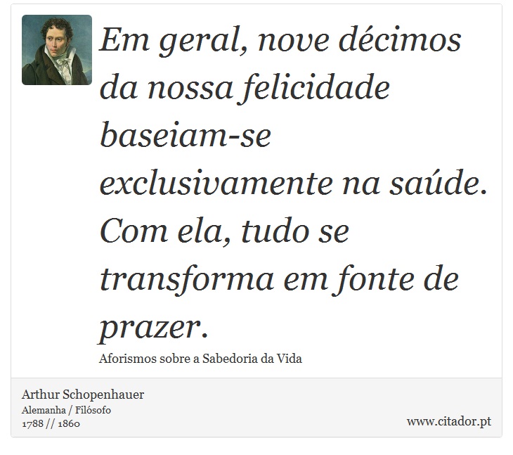 Em geral, nove décimos da nossa felicidade baseiam-se exclusivamente na saúde. Com ela, tudo se transforma em fonte de prazer. - Arthur Schopenhauer - Frases