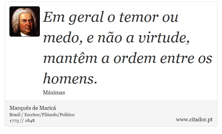 Em geral o temor ou medo, e não a virtude, mantêm a ordem entre os homens. - Marquês de Maricá - Frases