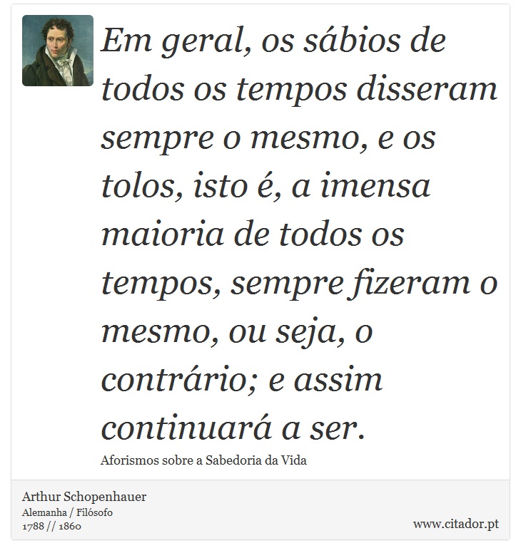 Em geral, os sábios de todos os tempos disseram sempre o mesmo, e os tolos, isto é, a imensa maioria de todos os tempos, sempre fizeram o mesmo, ou seja, o contrário; e assim continuará a ser. - Arthur Schopenhauer - Frases