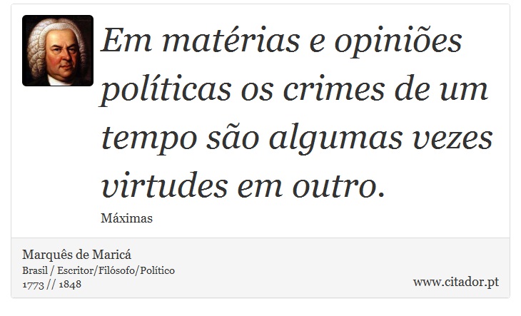 Em matérias e opiniões políticas os crimes de um tempo são algumas vezes virtudes em outro. - Marquês de Maricá - Frases