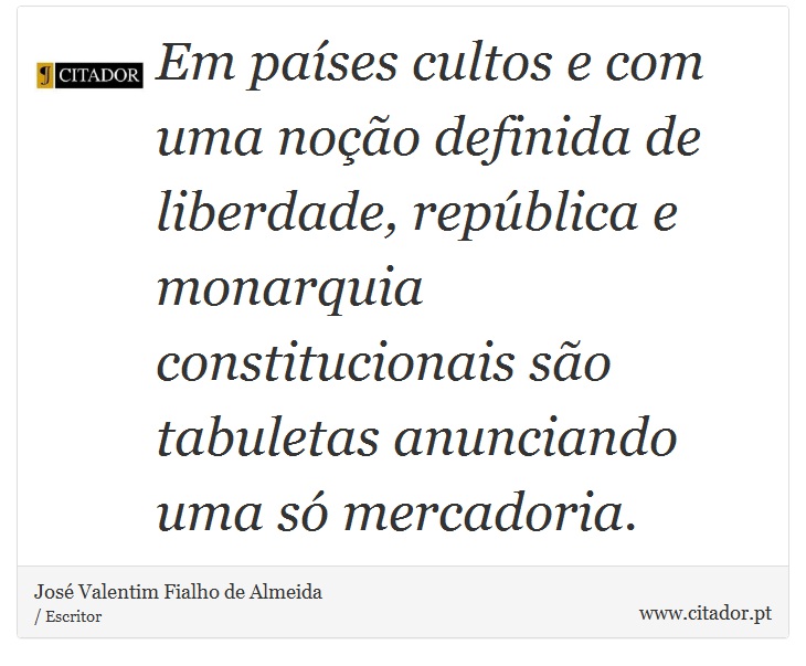 Em países cultos e com uma noção definida de liberdade, república e monarquia constitucionais são tabuletas anunciando uma só mercadoria. - José Valentim Fialho de Almeida - Frases