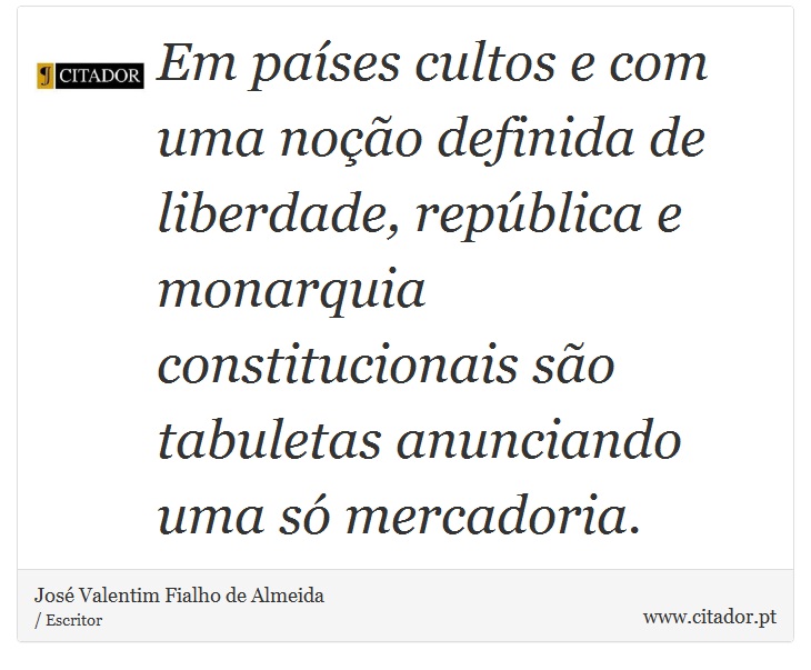 Em pases cultos e com uma noo definida de liberdade, repblica e monarquia constitucionais so tabuletas anunciando uma s mercadoria. - Jos Valentim Fialho de Almeida - Frases