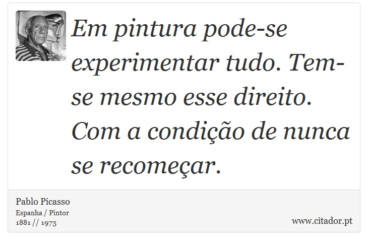 Em pintura pode-se experimentar tudo. Tem-se mesmo esse direito. Com a condição de nunca se recomeçar. - Pablo Picasso - Frases